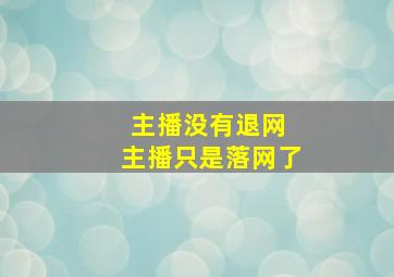 主播没有退网 主播只是落网了